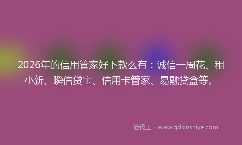 2026年的信用管家好下款么有：诚信一周花、租小新、瞬信贷宝、信用卡管家、易融贷盒等。