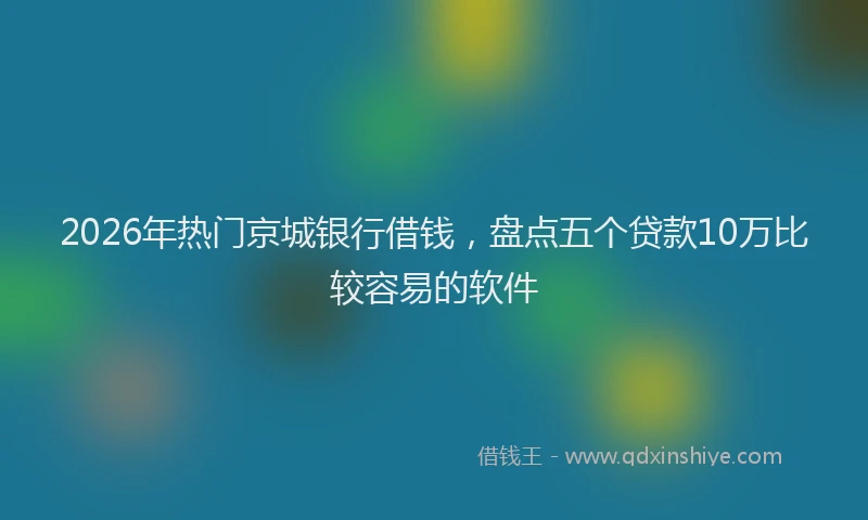 2026年热门京城银行借钱，盘点五个贷款10万比较容易的软件