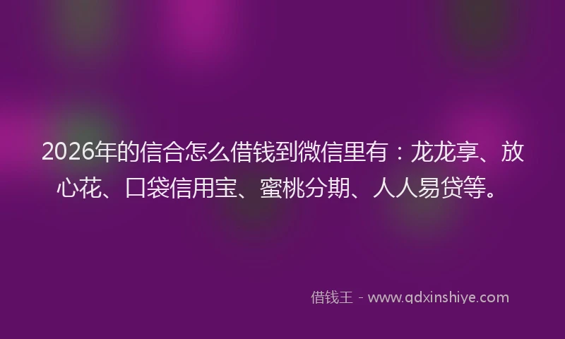 2026年的信合怎么借钱到微信里有：龙龙享、放心花、口袋信用宝、蜜桃分期、人人易贷等。