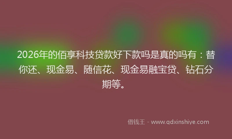 2026年的佰享科技贷款好下款吗是真的吗有：替你还、现金易、随信花、现金易融宝贷、钻石分期等。