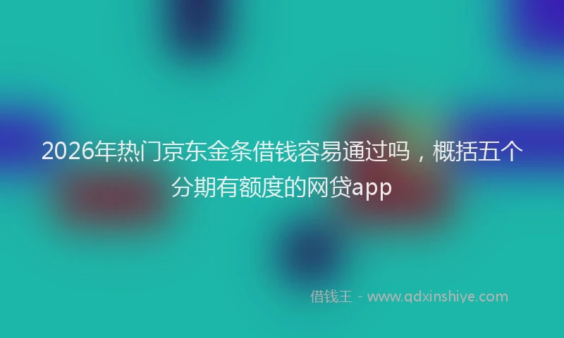 2026年热门京东金条借钱容易通过吗，概括五个分期有额度的网贷app
