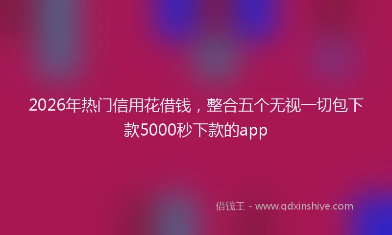 2026年热门信用花借钱，整合五个无视一切包下款5000秒下款的app