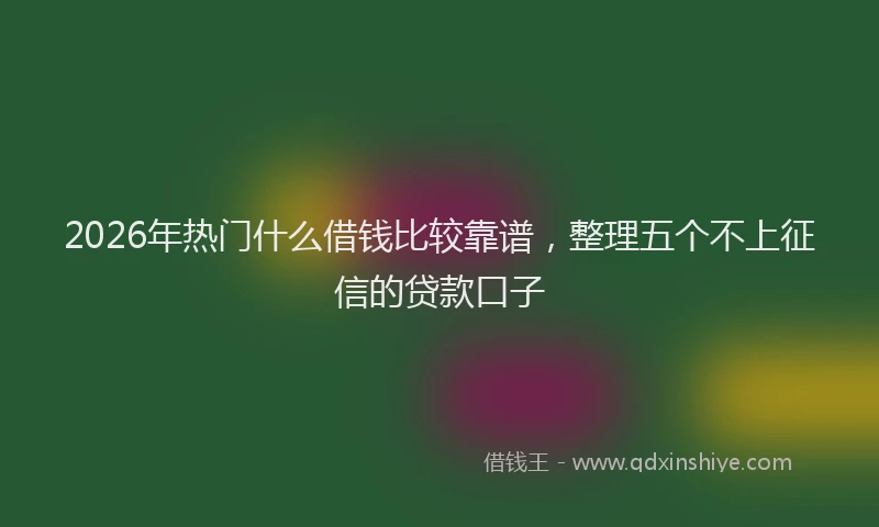 2026年热门什么借钱比较靠谱，整理五个不上征信的贷款口子