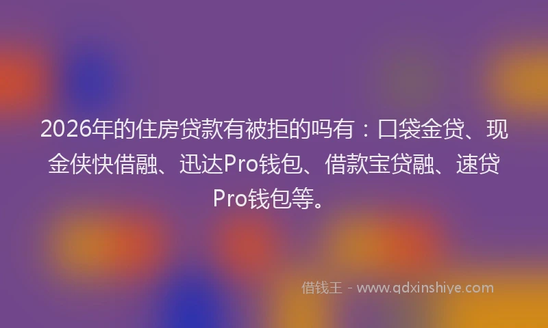 2026年的住房贷款有被拒的吗有：口袋金贷、现金侠快借融、迅达Pro钱包、借款宝贷融、速贷Pro钱包等。