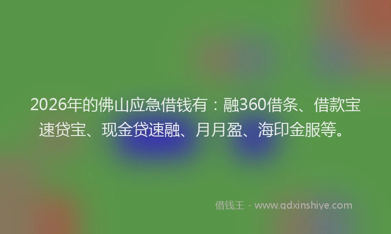 2026年的佛山应急借钱有：融360借条、借款宝速贷宝、现金贷速融、月月盈、海印金服等。