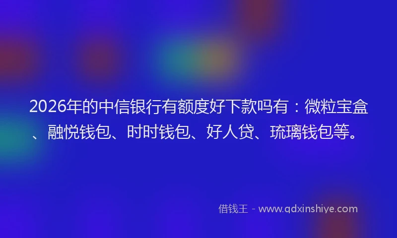 2026年的中信银行有额度好下款吗有：微粒宝盒、融悦钱包、时时钱包、好人贷、琉璃钱包等。