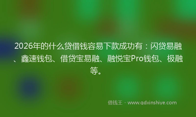 2026年的什么贷借钱容易下款成功有：闪贷易融、鑫速钱包、借贷宝易融、融悦宝Pro钱包、极融等。