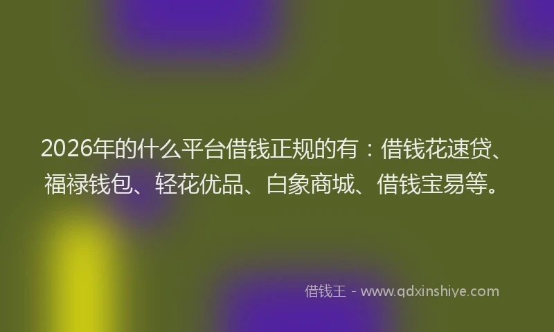 2026年的什么平台借钱正规的有：借钱花速贷、福禄钱包、轻花优品、白象商城、借钱宝易等。
