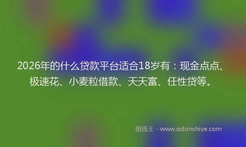 2026年的什么贷款平台适合18岁有：现金点点、极速花、小麦粒借款、天天富、任性贷等。
