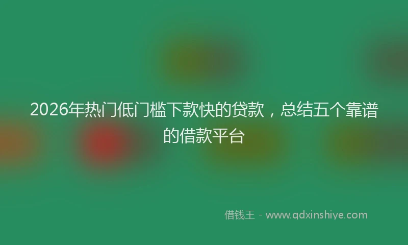 2026年热门低门槛下款快的贷款，总结五个靠谱的借款平台