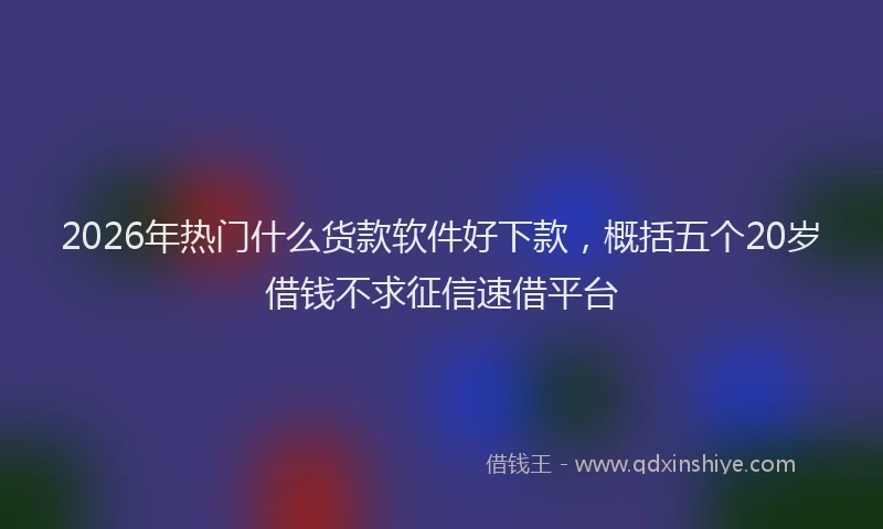 2026年热门什么货款软件好下款，概括五个20岁借钱不求征信速借平台