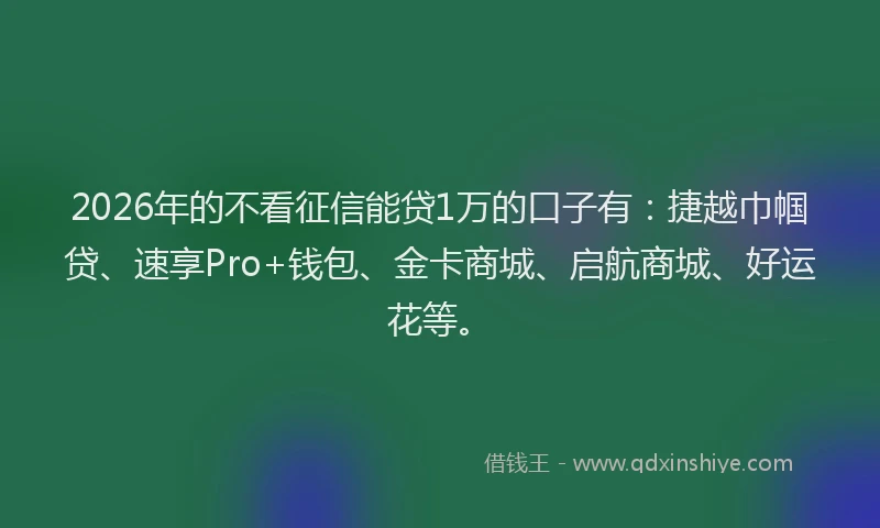 2026年的不看征信能贷1万的口子有：捷越巾帼贷、速享Pro+钱包、金卡商城、启航商城、好运花等。