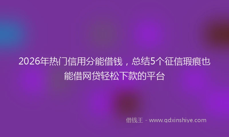 2026年热门信用分能借钱，总结5个征信瑕疵也能借网贷轻松下款的平台