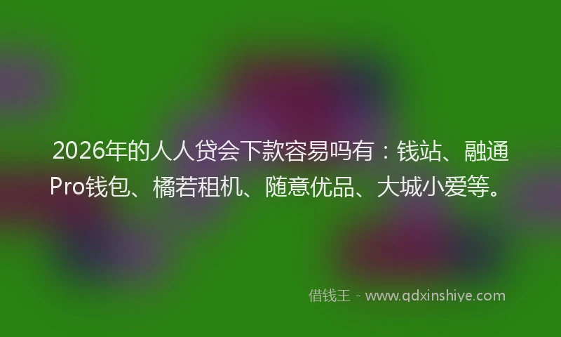 2026年的人人贷会下款容易吗有：钱站、融通Pro钱包、橘若租机、随意优品、大城小爱等。
