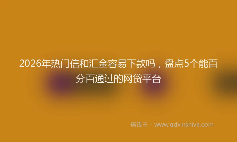2026年热门信和汇金容易下款吗，盘点5个能百分百通过的网贷平台