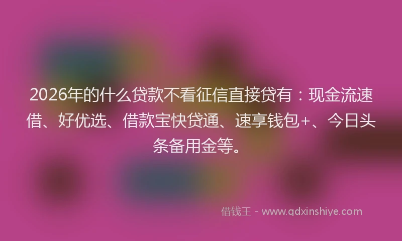 2026年的什么贷款不看征信直接贷有：现金流速借、好优选、借款宝快贷通、速享钱包+、今日头条备用金等。