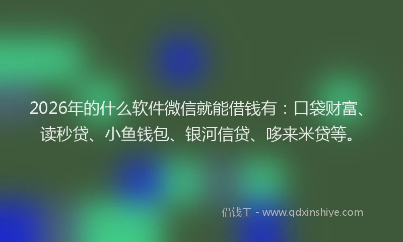 2026年的什么软件微信就能借钱有：口袋财富、读秒贷、小鱼钱包、银河信贷、哆来米贷等。
