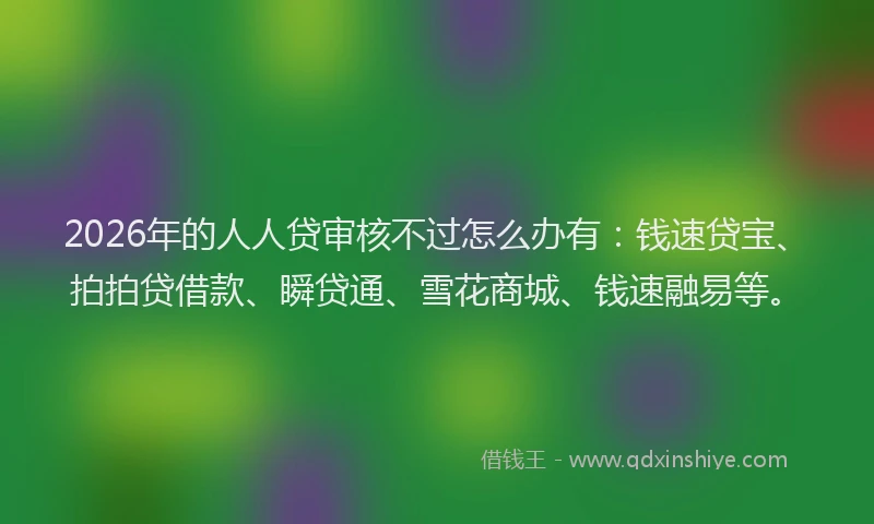 2026年的人人贷审核不过怎么办有：钱速贷宝、拍拍贷借款、瞬贷通、雪花商城、钱速融易等。