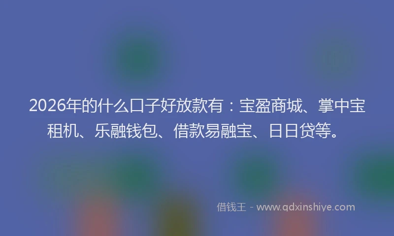 2026年的什么口子好放款有：宝盈商城、掌中宝租机、乐融钱包、借款易融宝、日日贷等。