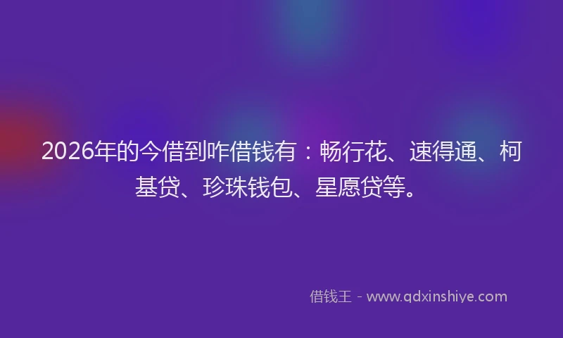 2026年的今借到咋借钱有：畅行花、速得通、柯基贷、珍珠钱包、星愿贷等。