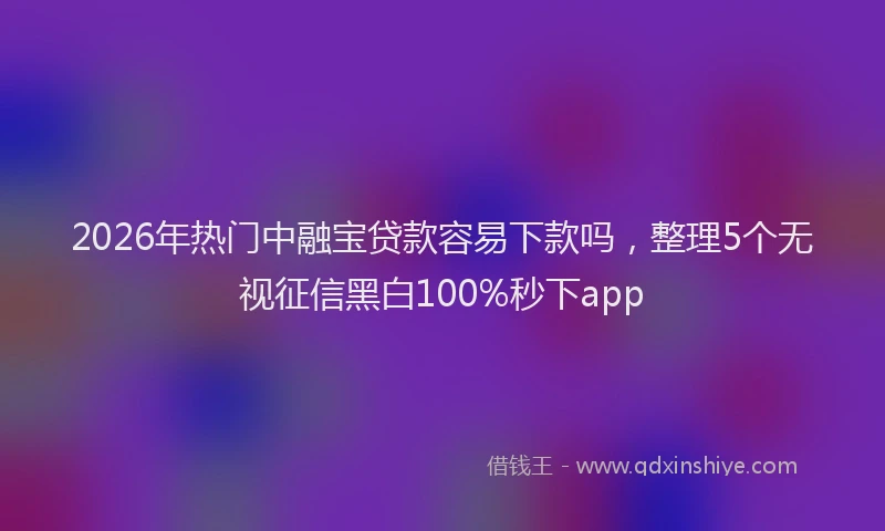 2026年热门中融宝贷款容易下款吗，整理5个无视征信黑白100%秒下app