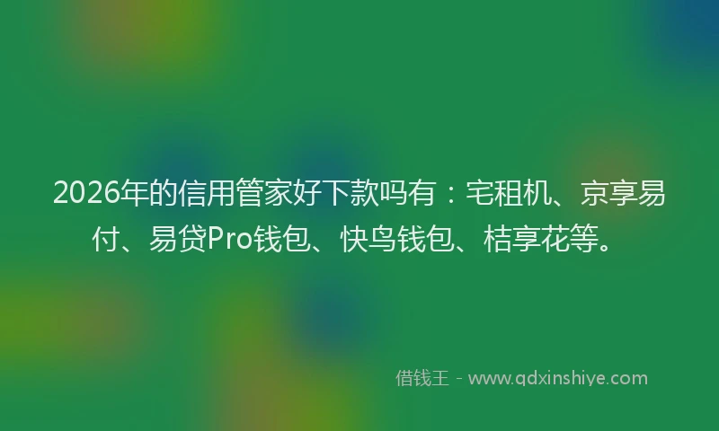2026年的信用管家好下款吗有：宅租机、京享易付、易贷Pro钱包、快鸟钱包、桔享花等。