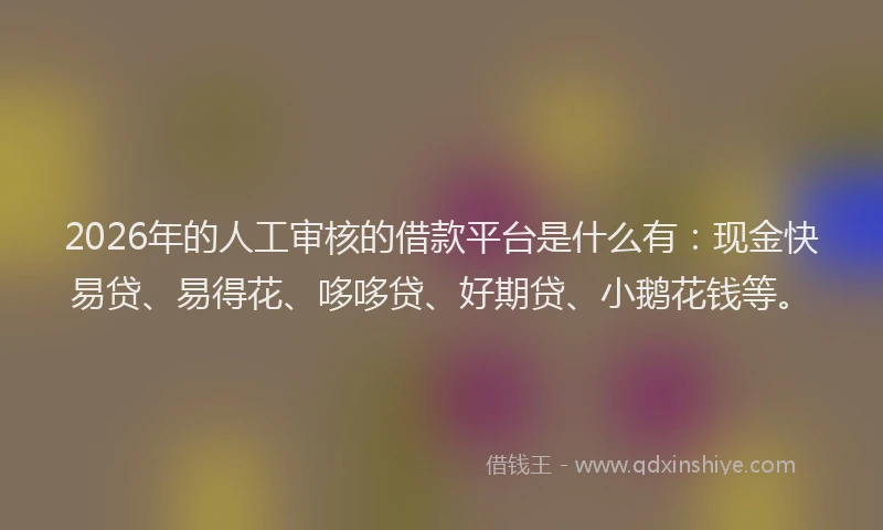 2026年的人工审核的借款平台是什么有：现金快易贷、易得花、哆哆贷、好期贷、小鹅花钱等。