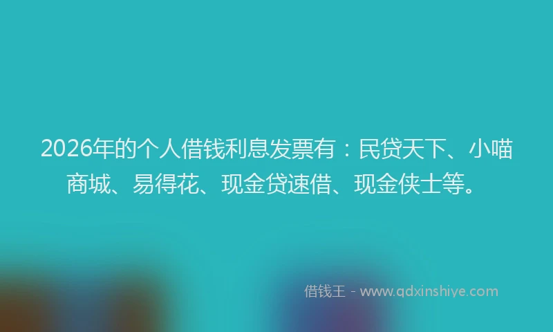 2026年的个人借钱利息发票有：民贷天下、小喵商城、易得花、现金贷速借、现金侠士等。