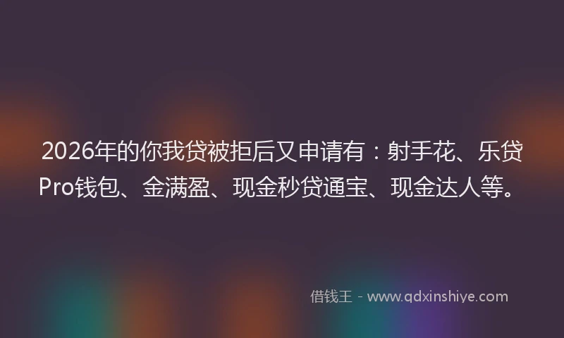 2026年的你我贷被拒后又申请有：射手花、乐贷Pro钱包、金满盈、现金秒贷通宝、现金达人等。