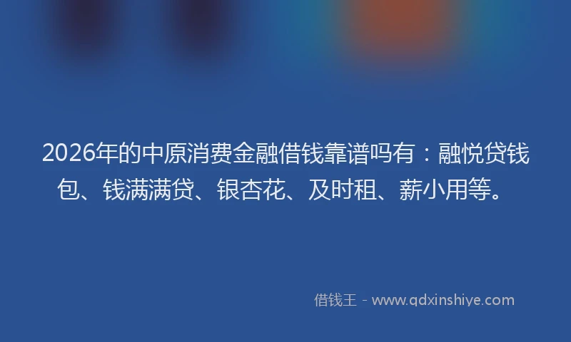 2026年的中原消费金融借钱靠谱吗有：融悦贷钱包、钱满满贷、银杏花、及时租、薪小用等。
