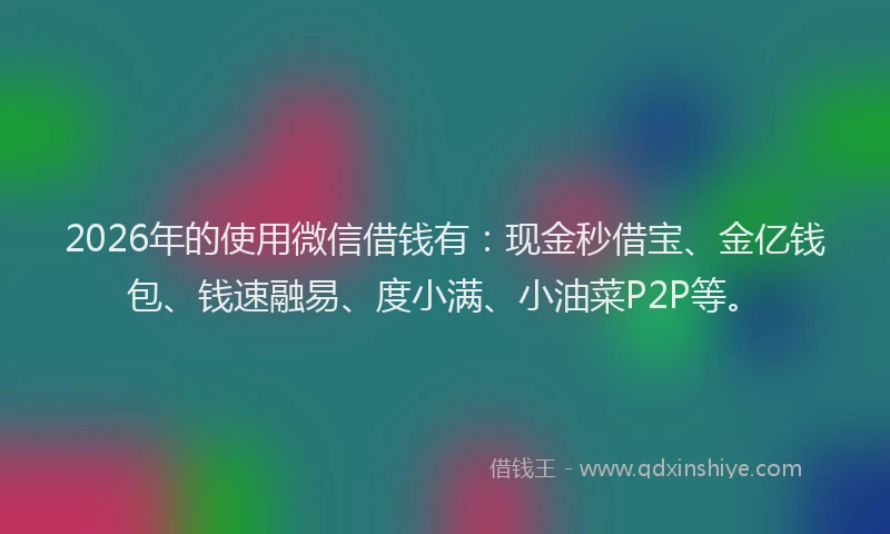 2026年的使用微信借钱有：现金秒借宝、金亿钱包、钱速融易、度小满、小油菜P2P等。