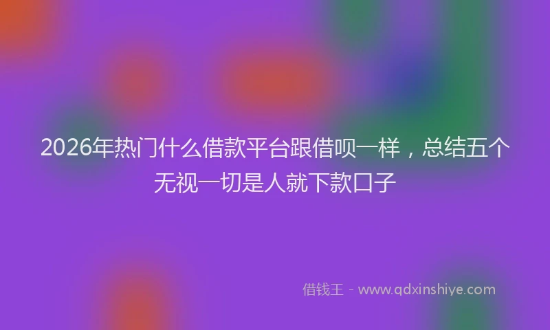2026年热门什么借款平台跟借呗一样，总结五个无视一切是人就下款口子