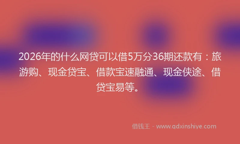2026年的什么网贷可以借5万分36期还款有：旅游购、现金贷宝、借款宝速融通、现金侠途、借贷宝易等。