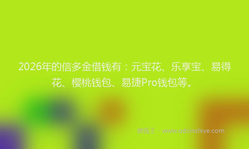 2026年的信多金借钱有：元宝花、乐享宝、易得花、樱桃钱包、易捷Pro钱包等。