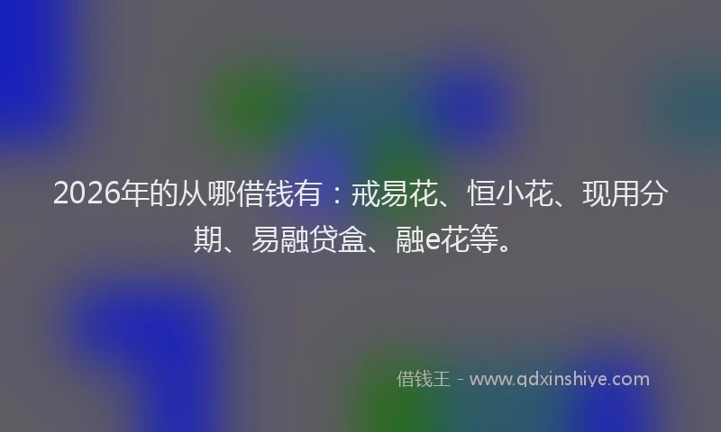 2026年的从哪借钱有：戒易花、恒小花、现用分期、易融贷盒、融e花等。