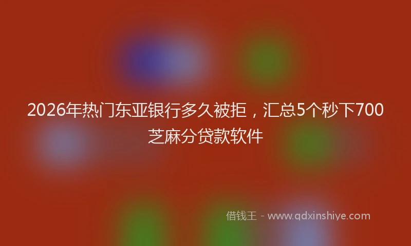 2026年热门东亚银行多久被拒，汇总5个秒下700芝麻分贷款软件