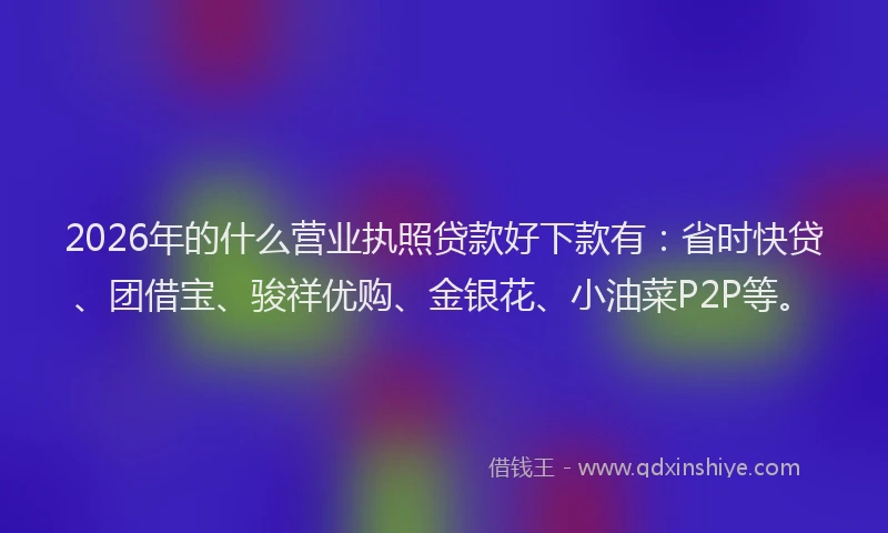 2026年的什么营业执照贷款好下款有：省时快贷、团借宝、骏祥优购、金银花、小油菜P2P等。