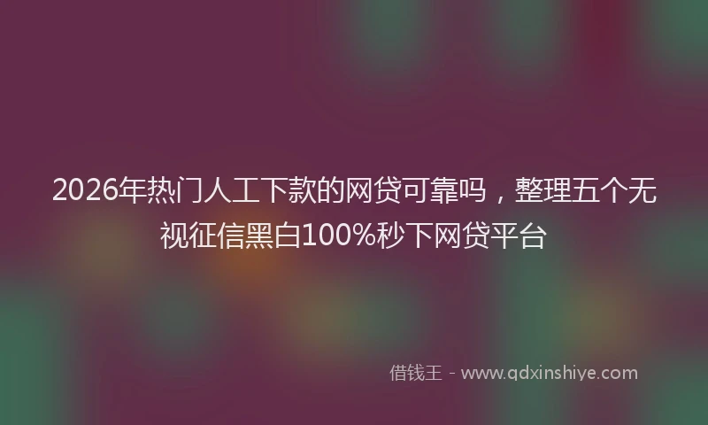 2026年热门人工下款的网贷可靠吗，整理五个无视征信黑白100%秒下网贷平台