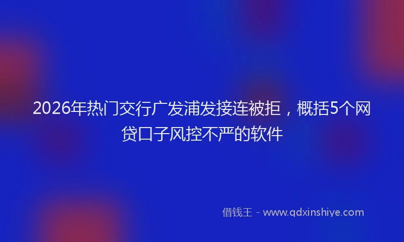 2026年热门交行广发浦发接连被拒，概括5个网贷口子风控不严的软件