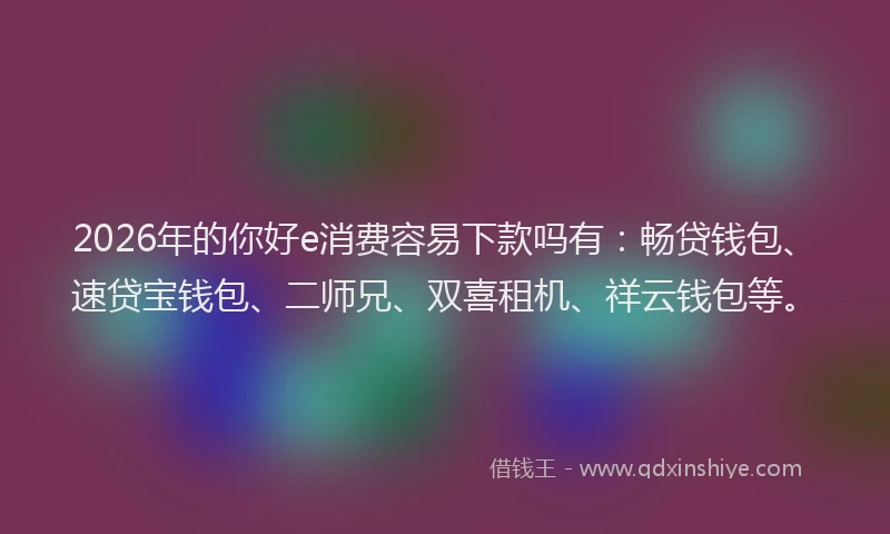2026年的你好e消费容易下款吗有：畅贷钱包、速贷宝钱包、二师兄、双喜租机、祥云钱包等。