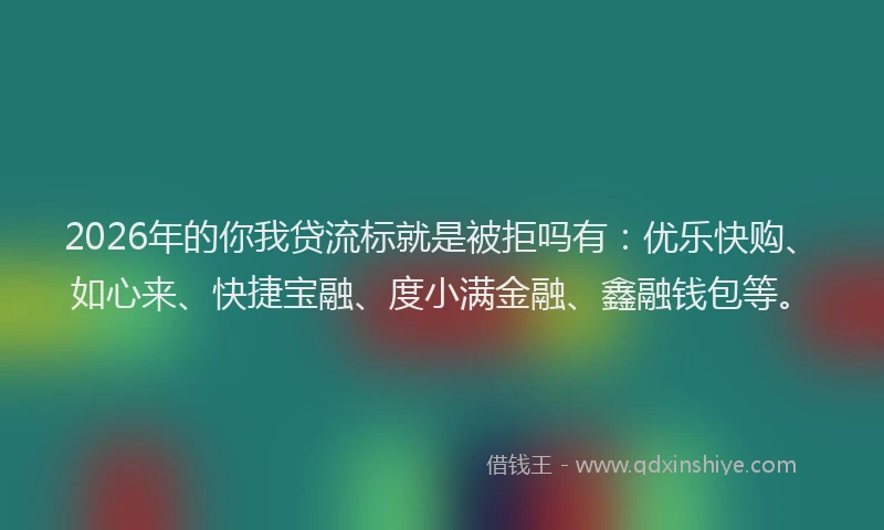 2026年的你我贷流标就是被拒吗有：优乐快购、如心来、快捷宝融、度小满金融、鑫融钱包等。