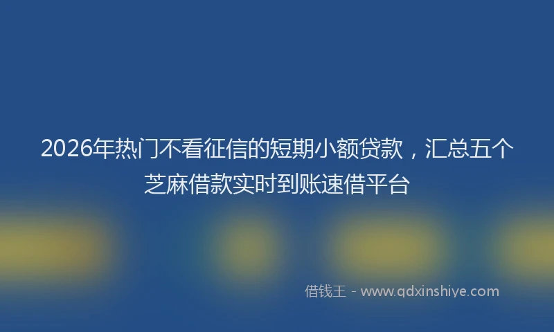 2026年热门不看征信的短期小额贷款，汇总五个芝麻借款实时到账速借平台