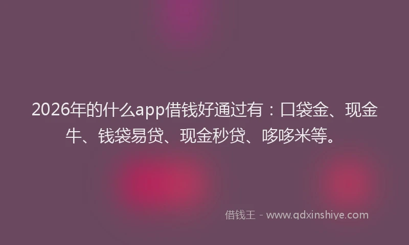 2026年的什么app借钱好通过有：口袋金、现金牛、钱袋易贷、现金秒贷、哆哆米等。