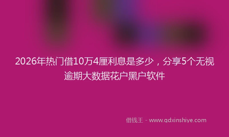 2026年热门借10万4厘利息是多少，分享5个无视逾期大数据花户黑户软件