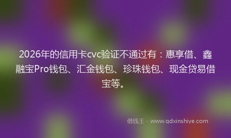 2026年的信用卡cvc验证不通过有：惠享借、鑫融宝Pro钱包、汇金钱包、珍珠钱包、现金贷易借宝等。