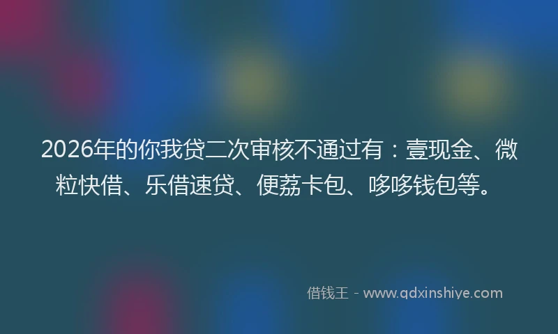 2026年的你我贷二次审核不通过有：壹现金、微粒快借、乐借速贷、便荔卡包、哆哆钱包等。