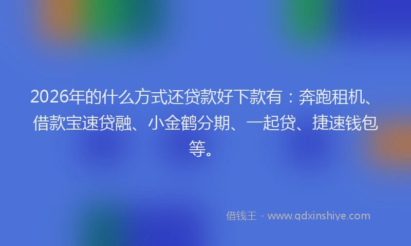 2026年的什么方式还贷款好下款有：奔跑租机、借款宝速贷融、小金鹤分期、一起贷、捷速钱包等。