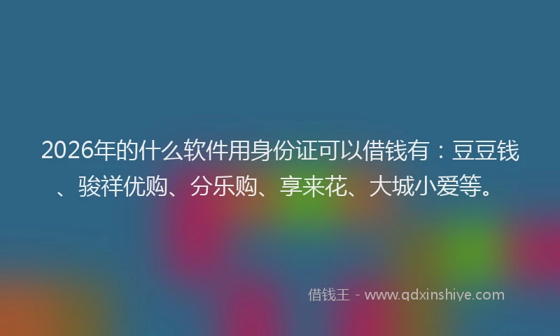 2026年的什么软件用身份证可以借钱有：豆豆钱、骏祥优购、分乐购、享来花、大城小爱等。