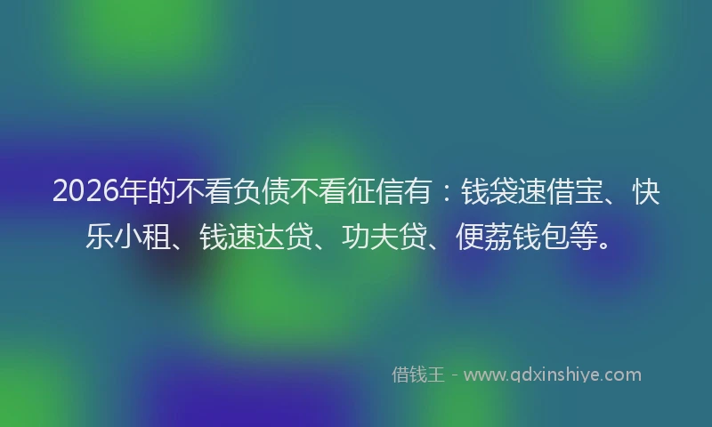 2026年的不看负债不看征信有：钱袋速借宝、快乐小租、钱速达贷、功夫贷、便荔钱包等。