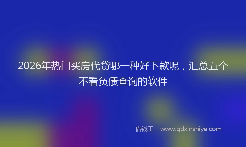 2026年热门买房代贷哪一种好下款呢，汇总五个不看负债查询的软件